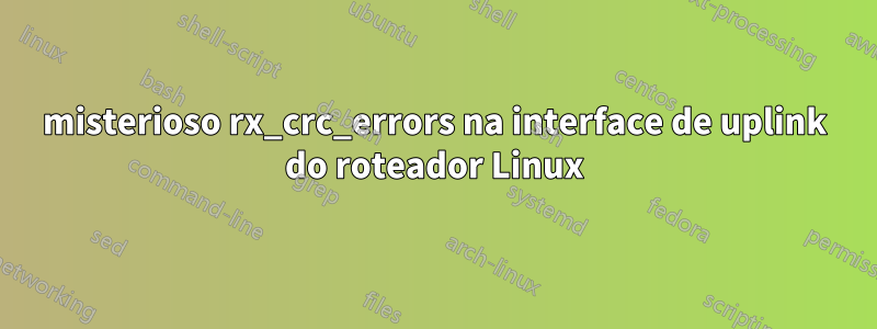 misterioso rx_crc_errors na interface de uplink do roteador Linux