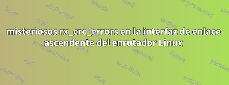 misteriosos rx_crc_errors en la interfaz de enlace ascendente del enrutador Linux