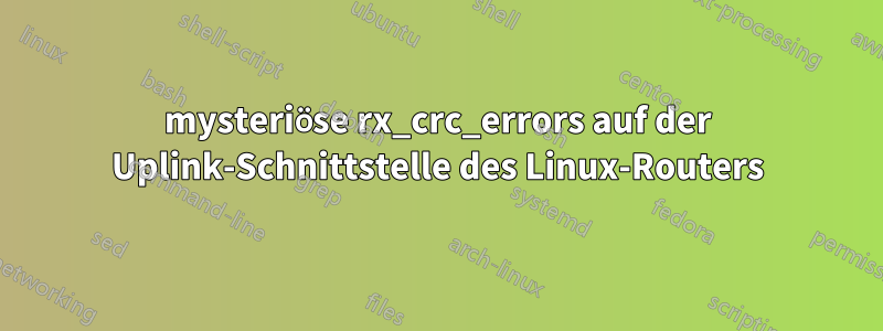 mysteriöse rx_crc_errors auf der Uplink-Schnittstelle des Linux-Routers