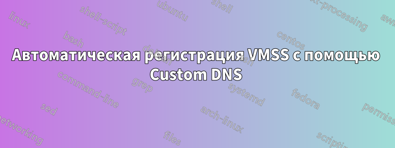 Автоматическая регистрация VMSS с помощью Custom DNS