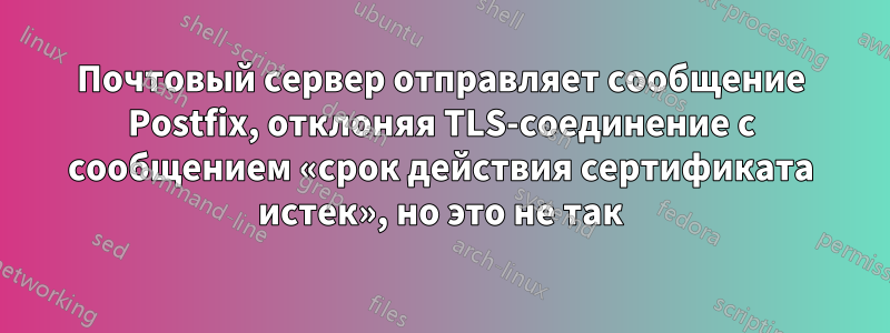 Почтовый сервер отправляет сообщение Postfix, отклоняя TLS-соединение с сообщением «срок действия сертификата истек», но это не так