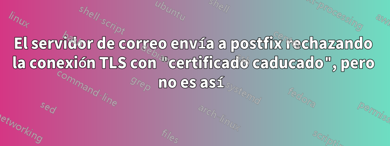 El servidor de correo envía a postfix rechazando la conexión TLS con "certificado caducado", pero no es así