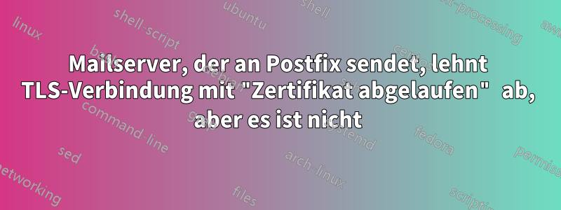 Mailserver, der an Postfix sendet, lehnt TLS-Verbindung mit "Zertifikat abgelaufen" ab, aber es ist nicht