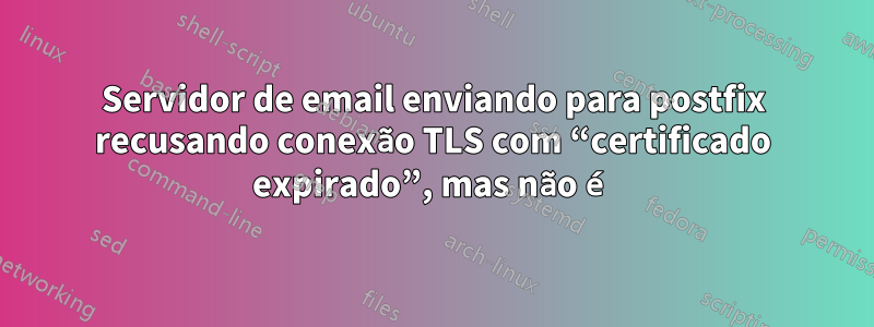 Servidor de email enviando para postfix recusando conexão TLS com “certificado expirado”, mas não é