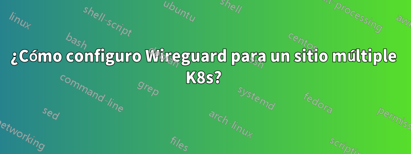 ¿Cómo configuro Wireguard para un sitio múltiple K8s?