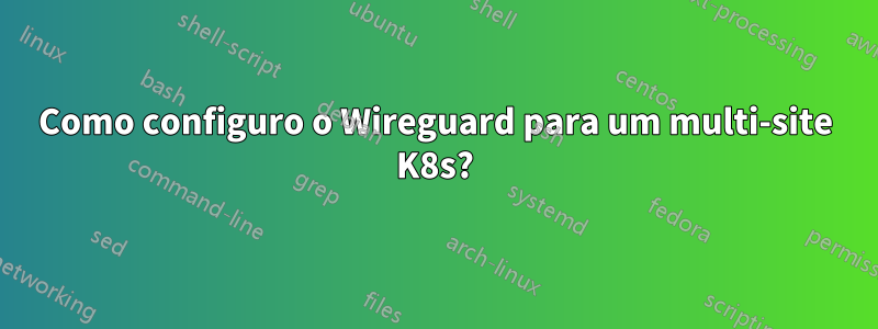 Como configuro o Wireguard para um multi-site K8s?
