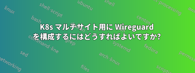 K8s マルチサイト用に Wireguard を構成するにはどうすればよいですか?