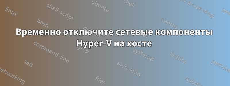 Временно отключите сетевые компоненты Hyper-V на хосте
