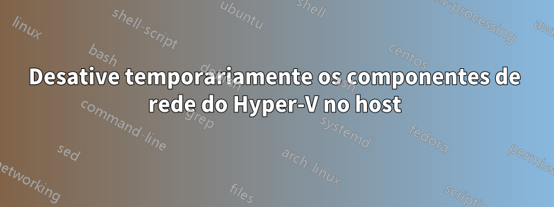 Desative temporariamente os componentes de rede do Hyper-V no host