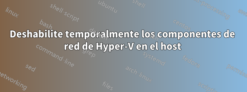 Deshabilite temporalmente los componentes de red de Hyper-V en el host