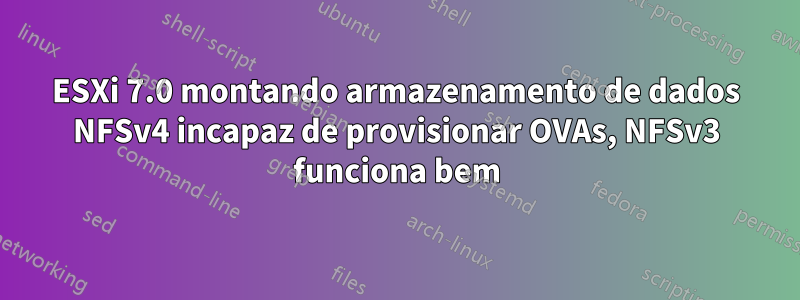 ESXi 7.0 montando armazenamento de dados NFSv4 incapaz de provisionar OVAs, NFSv3 funciona bem