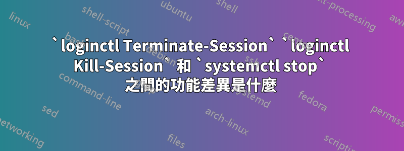 `loginctl Terminate-Session` `loginctl Kill-Session` 和 `systemctl stop` 之間的功能差異是什麼