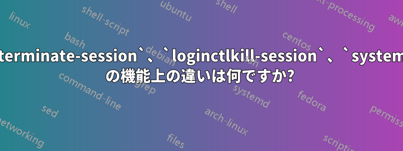 `loginctlterminate-session`、`loginctlkill-session`、`systemctlstop` の機能上の違いは何ですか?