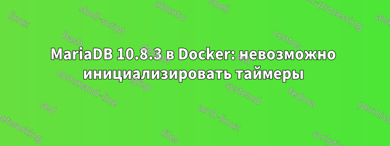 MariaDB 10.8.3 в Docker: невозможно инициализировать таймеры