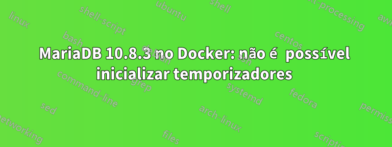 MariaDB 10.8.3 no Docker: não é possível inicializar temporizadores