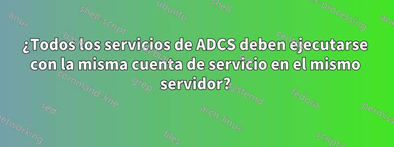 ¿Todos los servicios de ADCS deben ejecutarse con la misma cuenta de servicio en el mismo servidor?