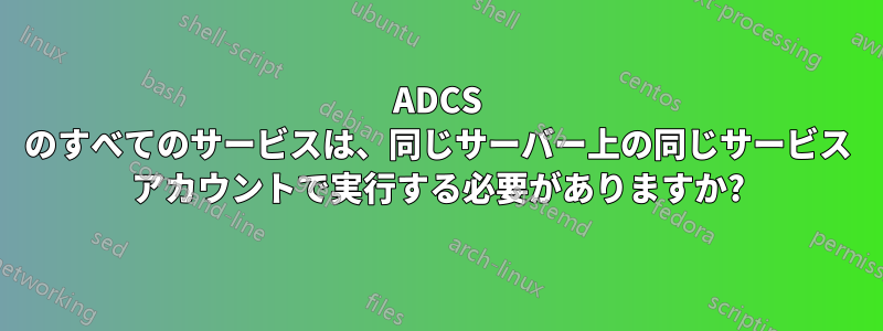 ADCS のすべてのサービスは、同じサーバー上の同じサービス アカウントで実行する必要がありますか?