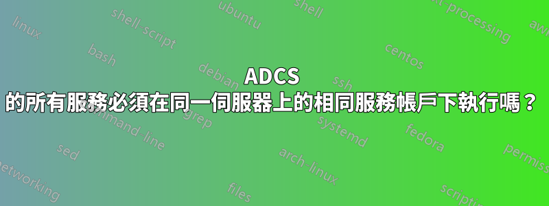 ADCS 的所有服務必須在同一伺服器上的相同服務帳戶下執行嗎？