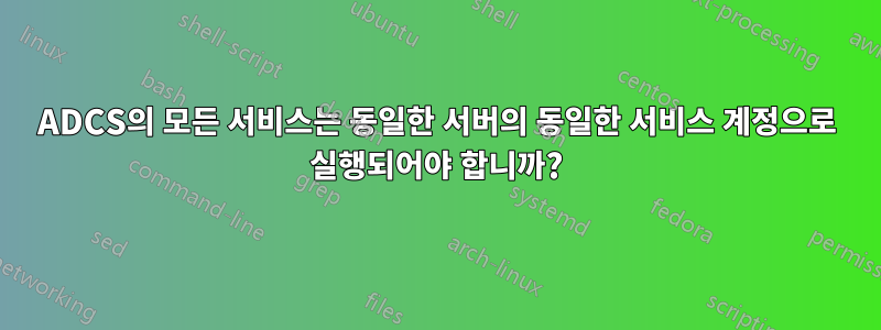 ADCS의 모든 서비스는 동일한 서버의 동일한 서비스 계정으로 실행되어야 합니까?