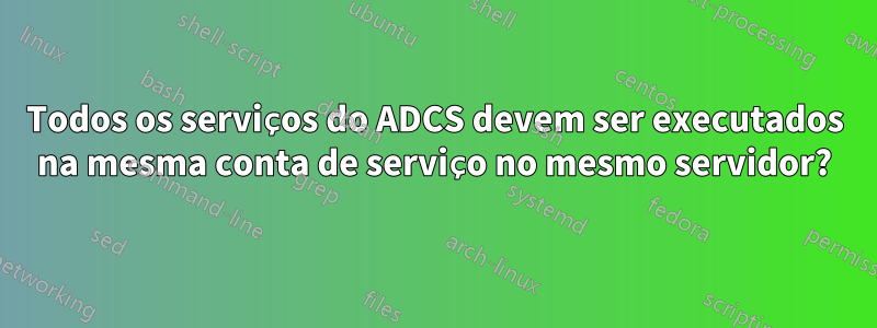 Todos os serviços do ADCS devem ser executados na mesma conta de serviço no mesmo servidor?