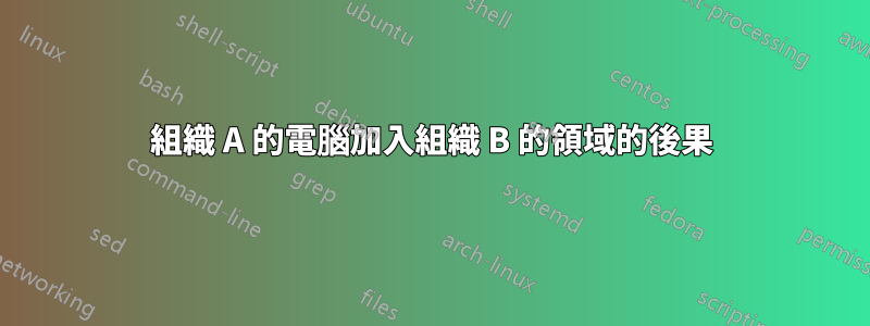 組織 A 的電腦加入組織 B 的領域的後果