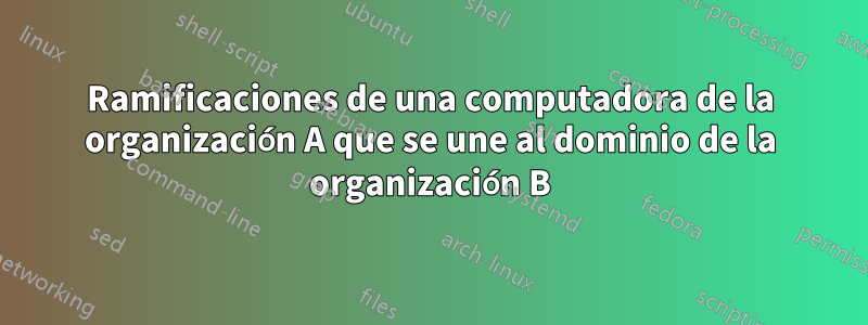 Ramificaciones de una computadora de la organización A que se une al dominio de la organización B