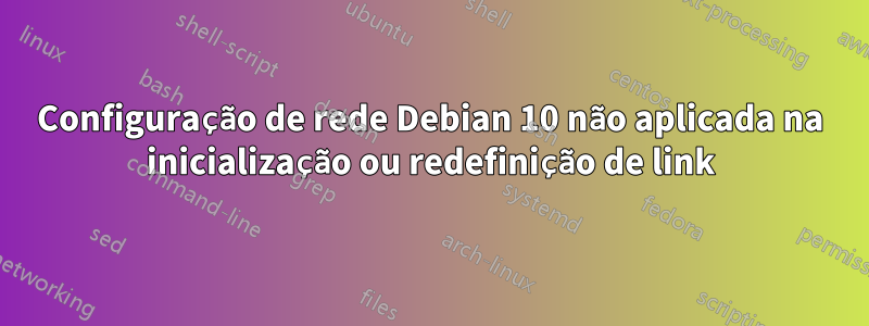Configuração de rede Debian 10 não aplicada na inicialização ou redefinição de link