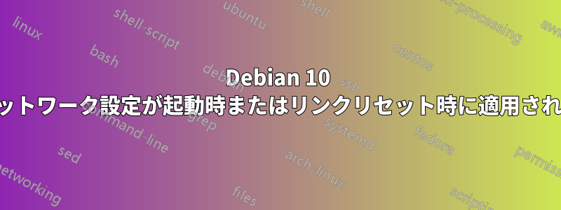 Debian 10 のネットワーク設定が起動時またはリンクリセット時に適用されない