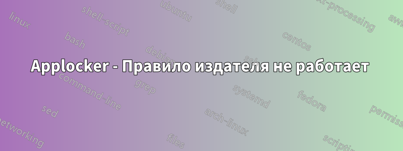 Applocker - Правило издателя не работает