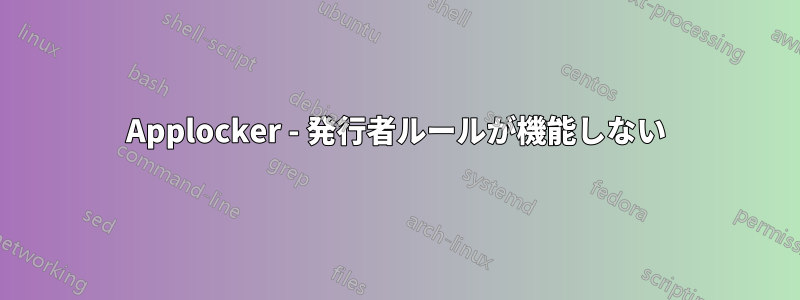 Applocker - 発行者ルールが機能しない