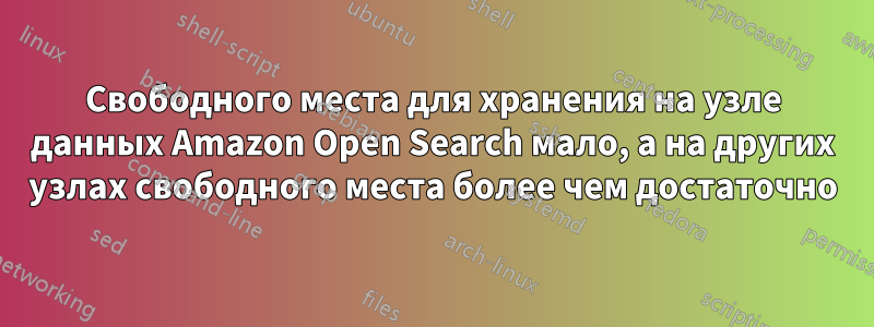 Свободного места для хранения на узле данных Amazon Open Search мало, а на других узлах свободного места более чем достаточно