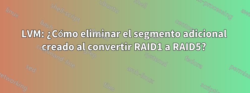LVM: ¿Cómo eliminar el segmento adicional creado al convertir RAID1 a RAID5?