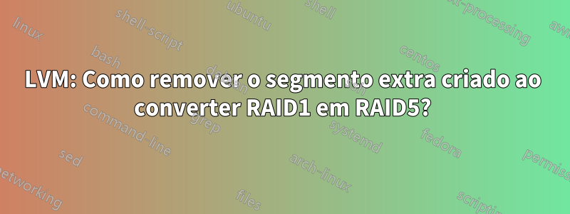 LVM: Como remover o segmento extra criado ao converter RAID1 em RAID5?