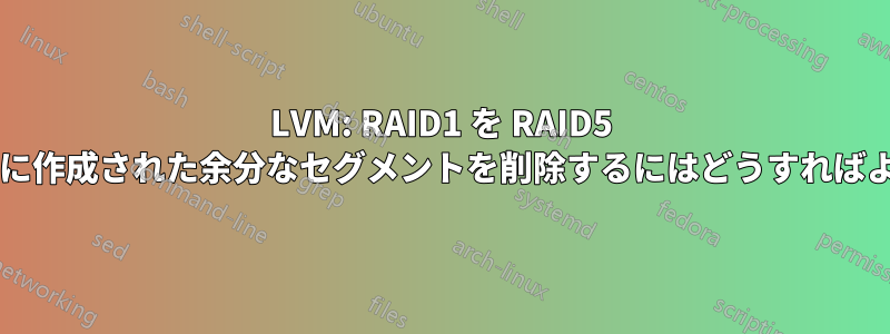 LVM: RAID1 を RAID5 に変換するときに作成された余分なセグメントを削除するにはどうすればよいでしょうか?