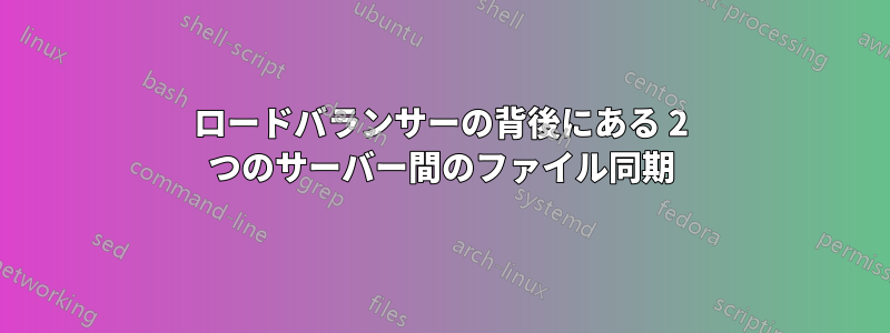 ロードバランサーの背後にある 2 つのサーバー間のファイル同期