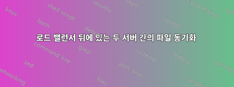로드 밸런서 뒤에 있는 두 서버 간의 파일 동기화