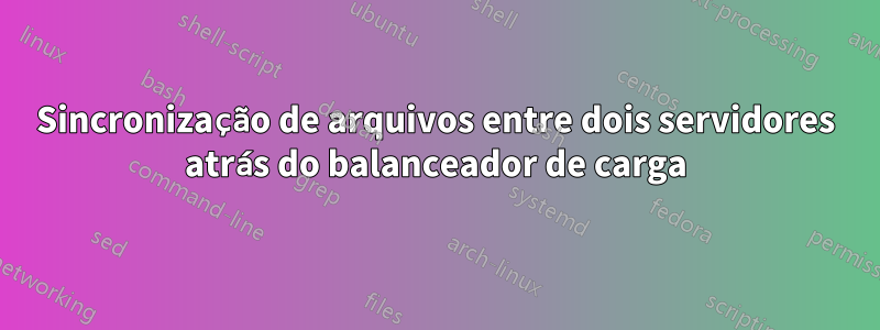 Sincronização de arquivos entre dois servidores atrás do balanceador de carga