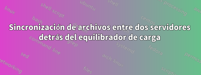 Sincronización de archivos entre dos servidores detrás del equilibrador de carga