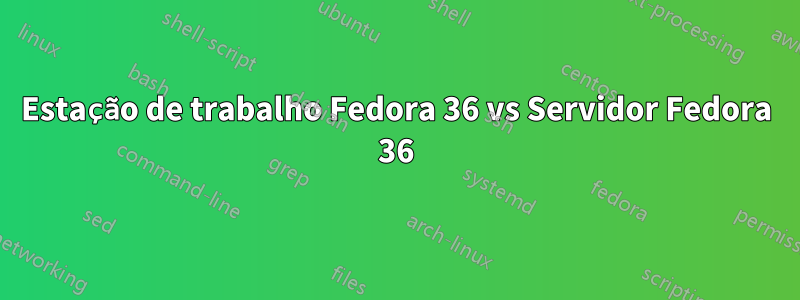 Estação de trabalho Fedora 36 vs Servidor Fedora 36