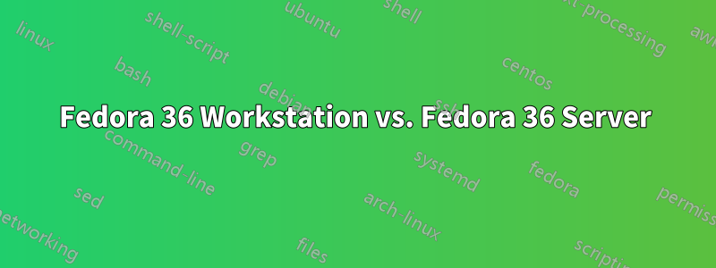 Fedora 36 Workstation vs. Fedora 36 Server