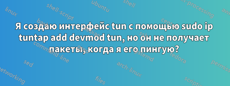 Я создаю интерфейс tun с помощью sudo ip tuntap add devmod tun, но он не получает пакеты, когда я его пингую?