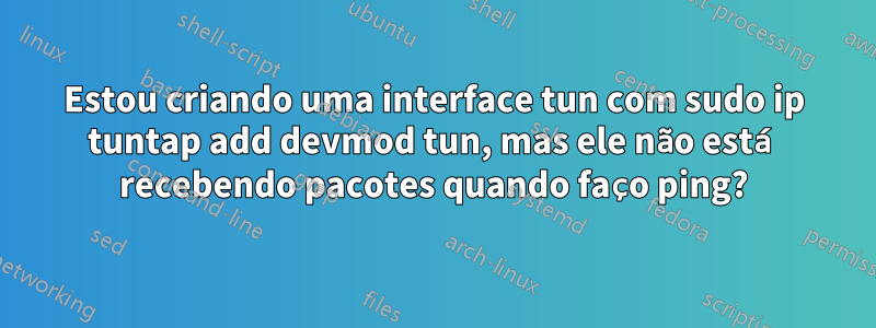 Estou criando uma interface tun com sudo ip tuntap add devmod tun, mas ele não está recebendo pacotes quando faço ping?