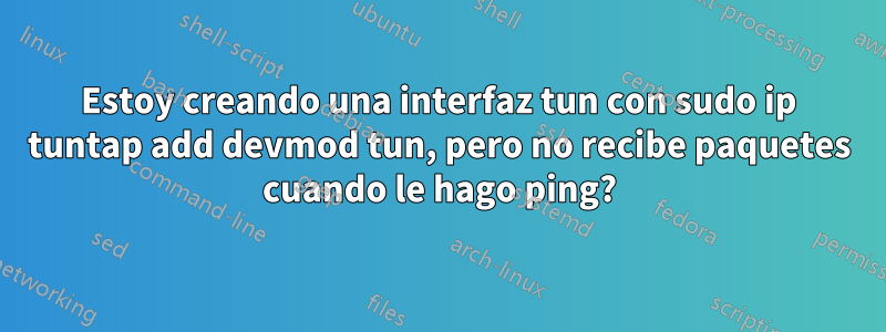 Estoy creando una interfaz tun con sudo ip tuntap add devmod tun, pero no recibe paquetes cuando le hago ping?