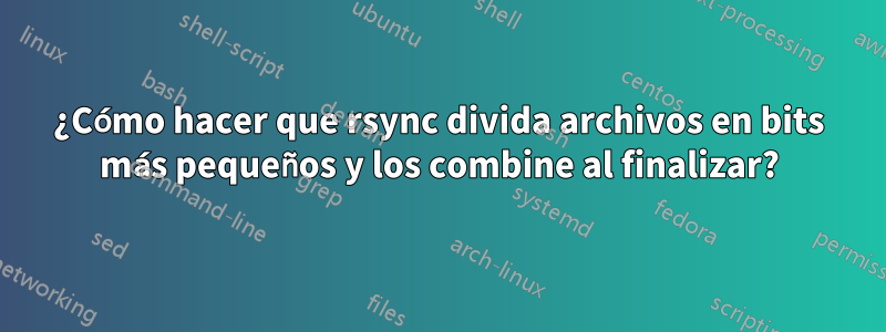 ¿Cómo hacer que rsync divida archivos en bits más pequeños y los combine al finalizar?