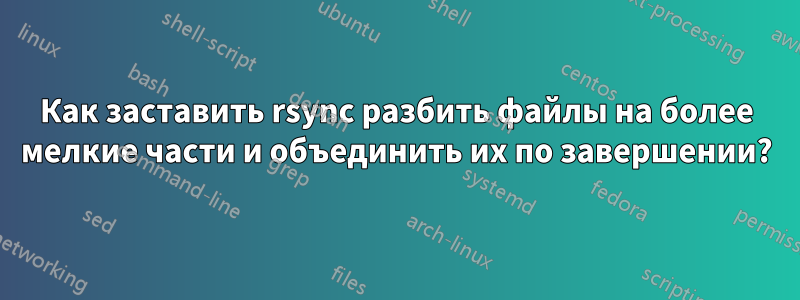 Как заставить rsync разбить файлы на более мелкие части и объединить их по завершении?