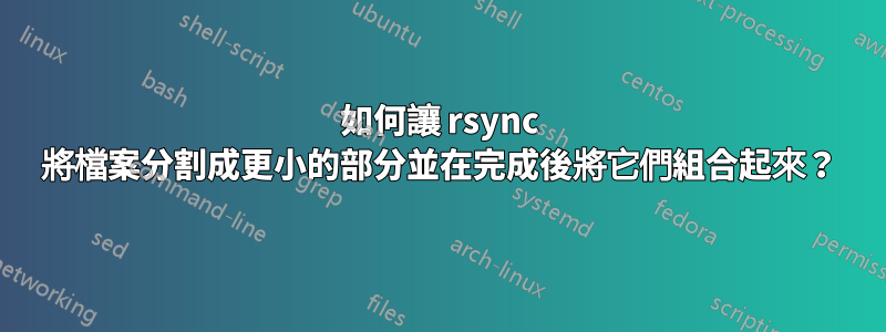 如何讓 rsync 將檔案分割成更小的部分並在完成後將它們組合起來？