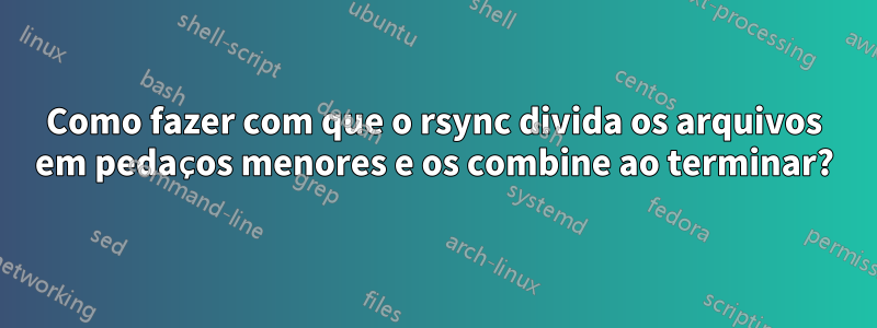 Como fazer com que o rsync divida os arquivos em pedaços menores e os combine ao terminar?