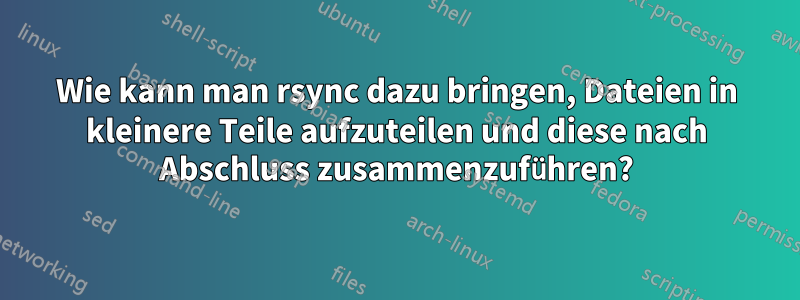 Wie kann man rsync dazu bringen, Dateien in kleinere Teile aufzuteilen und diese nach Abschluss zusammenzuführen?