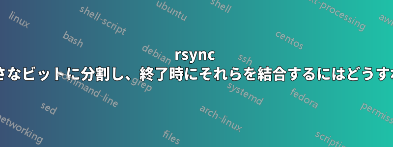 rsync でファイルを小さなビットに分割し、終了時にそれらを結合するにはどうすればよいですか?
