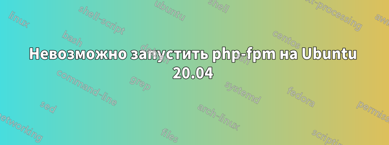 Невозможно запустить php-fpm на Ubuntu 20.04